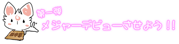 第一弾 メジャーデビューさせよう!!